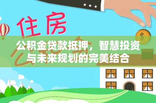 荥经公积金贷款抵押，智慧投资与未来规划的完美结合