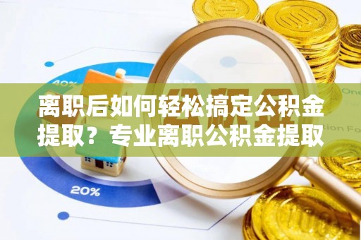 荥经离职后如何轻松搞定公积金提取？专业离职公积金提取代办服务来帮你