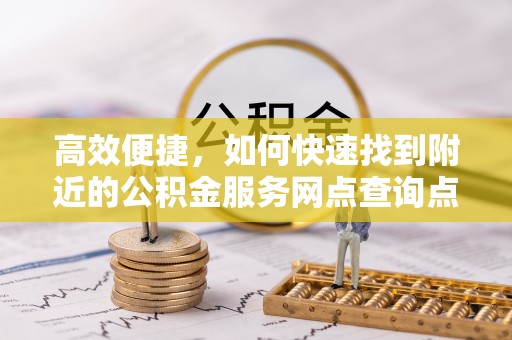 荥经高效便捷，如何快速找到附近的公积金服务网点查询点