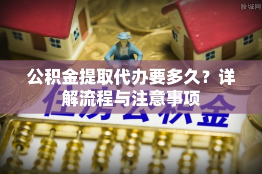荥经公积金提取代办要多久？详解流程与注意事项