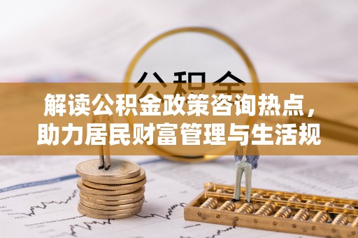 荥经解读公积金政策咨询热点，助力居民财富管理与生活规划