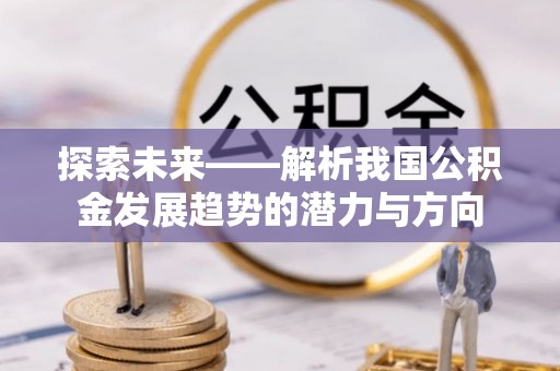 荥经探索未来——解析我国公积金发展趋势的潜力与方向