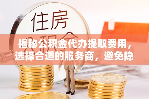 荥经揭秘公积金代办提取费用，选择合适的服务商，避免隐性收费