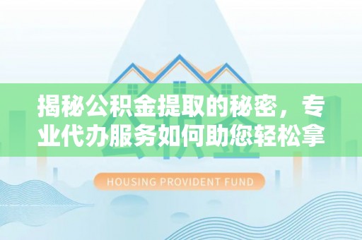 荥经揭秘公积金提取的秘密，专业代办服务如何助您轻松拿钱