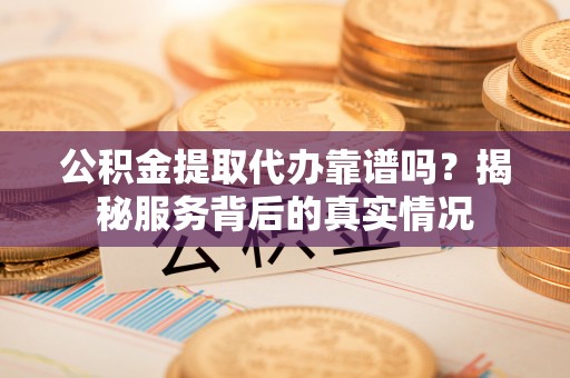 荥经公积金提取代办靠谱吗？揭秘服务背后的真实情况