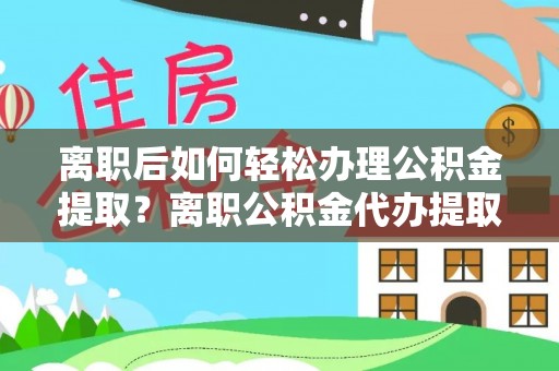 荥经离职后如何轻松办理公积金提取？离职公积金代办提取全攻略