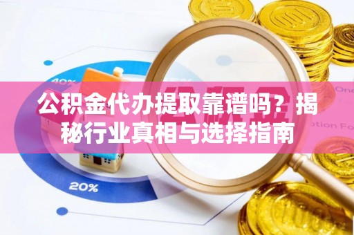 荥经公积金代办提取靠谱吗？揭秘行业真相与选择指南