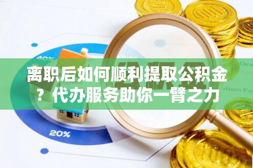 荥经离职后如何顺利提取公积金？代办服务助你一臂之力