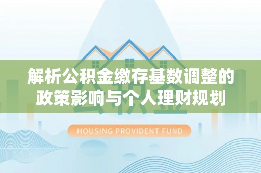 荥经解析公积金缴存基数调整的政策影响与个人理财规划
