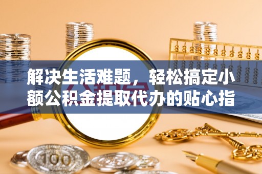 荥经解决生活难题，轻松搞定小额公积金提取代办的贴心指南