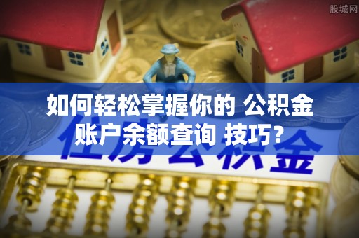 荥经如何轻松掌握你的 公积金账户余额查询 技巧？