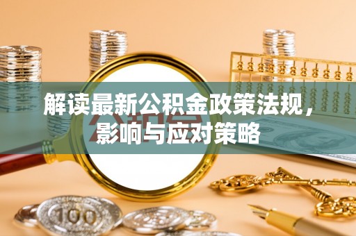 荥经解读最新公积金政策法规，影响与应对策略