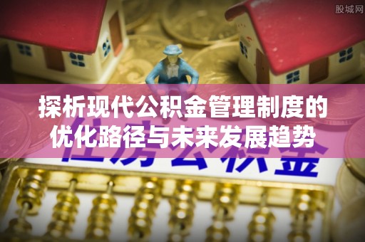荥经探析现代公积金管理制度的优化路径与未来发展趋势