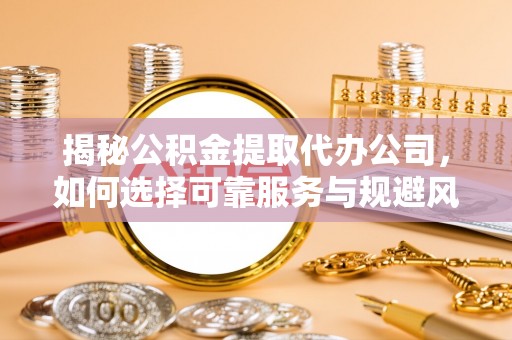 荥经揭秘公积金提取代办公司，如何选择可靠服务与规避风险
