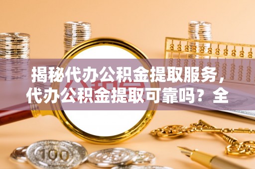荥经揭秘代办公积金提取服务，代办公积金提取可靠吗？全面分析与选择指南