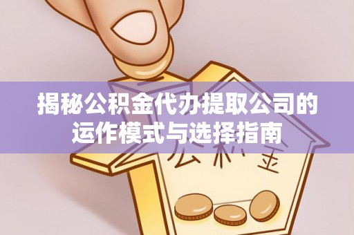 荥经揭秘公积金代办提取公司的运作模式与选择指南