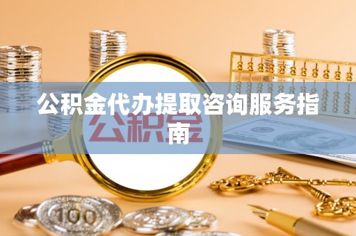 荥经公积金代办提取咨询服务指南