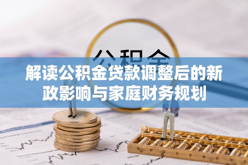 荥经解读公积金贷款调整后的新政影响与家庭财务规划