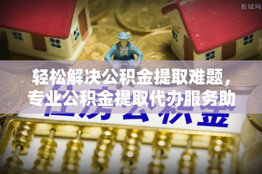 荥经轻松解决公积金提取难题，专业公积金提取代办服务助您无忧