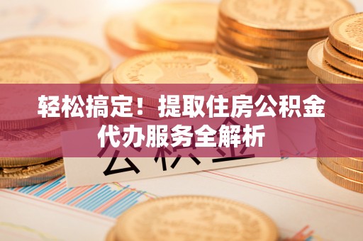 荥经轻松搞定！提取住房公积金代办服务全解析
