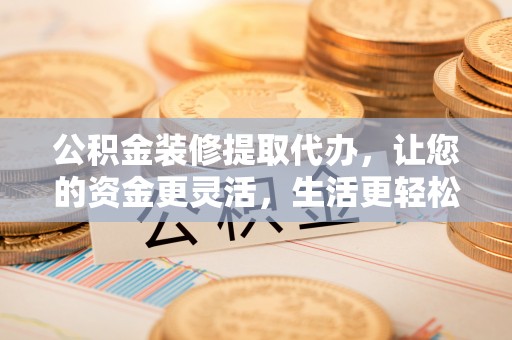 荥经公积金装修提取代办，让您的资金更灵活，生活更轻松
