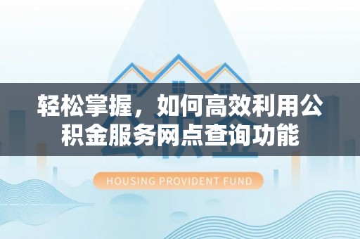荥经轻松掌握，如何高效利用公积金服务网点查询功能
