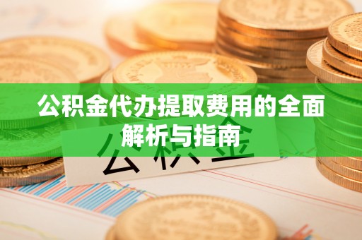 荥经公积金代办提取费用的全面解析与指南
