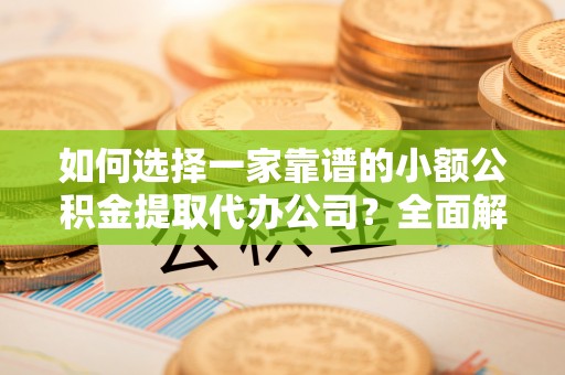 荥经如何选择一家靠谱的小额公积金提取代办公司？全面解析与实用指南