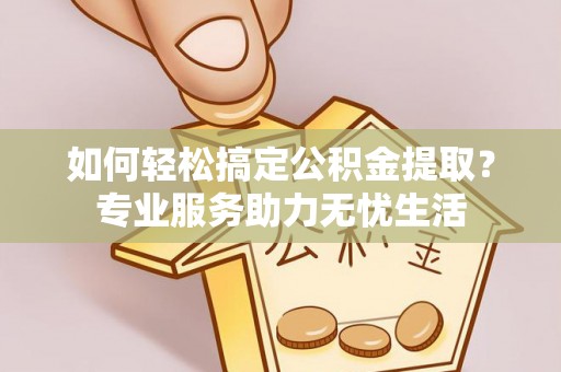荥经如何轻松搞定公积金提取？专业服务助力无忧生活