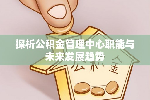 荥经探析公积金管理中心职能与未来发展趋势