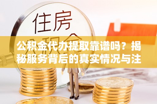 荥经公积金代办提取靠谱吗？揭秘服务背后的真实情况与注意事项