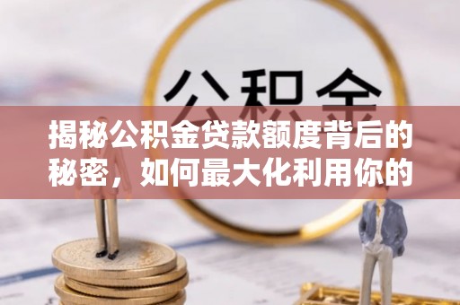 荥经揭秘公积金贷款额度背后的秘密，如何最大化利用你的福利？