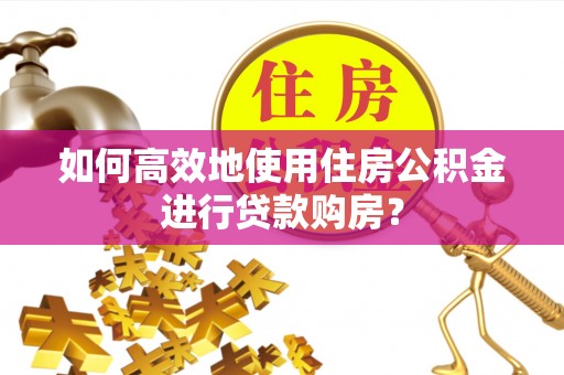 荥经如何高效地使用住房公积金进行贷款购房？