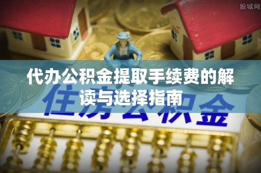 荥经代办公积金提取手续费的解读与选择指南