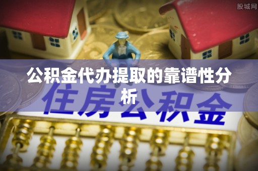 荥经公积金代办提取的靠谱性分析