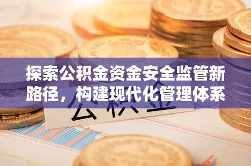 荥经探索公积金资金安全监管新路径，构建现代化管理体系