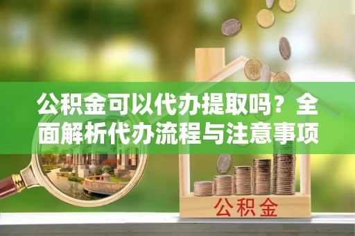荥经公积金可以代办提取吗？全面解析代办流程与注意事项