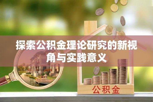 荥经探索公积金理论研究的新视角与实践意义