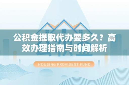 荥经公积金提取代办要多久？高效办理指南与时间解析