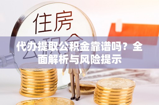 荥经代办提取公积金靠谱吗？全面解析与风险提示