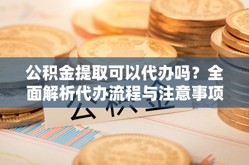 荥经公积金提取可以代办吗？全面解析代办流程与注意事项