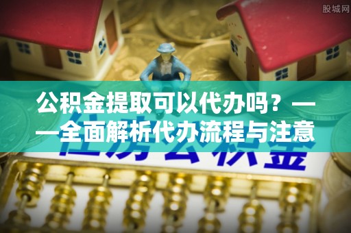 荥经公积金提取可以代办吗？——全面解析代办流程与注意事项